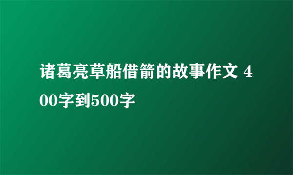 诸葛亮草船借箭的故事作文 400字到500字