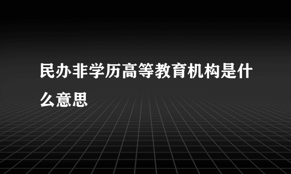 民办非学历高等教育机构是什么意思