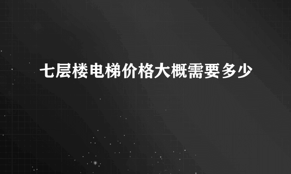 七层楼电梯价格大概需要多少