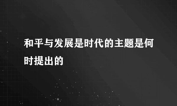 和平与发展是时代的主题是何时提出的