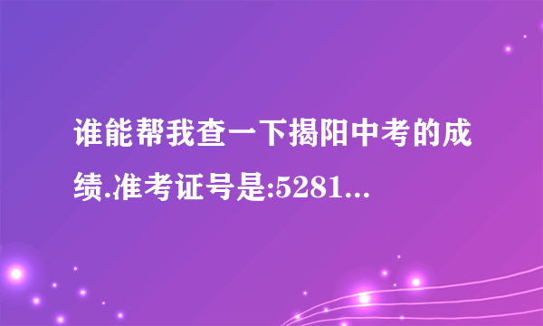 谁能帮我查一下揭阳中考的成绩.准考证号是:528105513