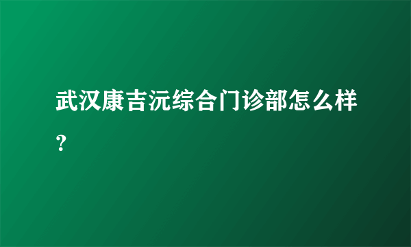 武汉康吉沅综合门诊部怎么样？