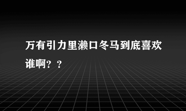 万有引力里濑口冬马到底喜欢谁啊？？