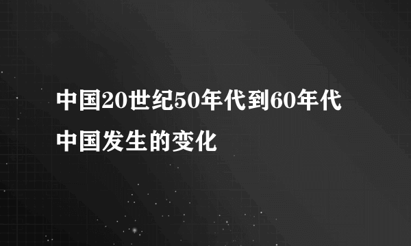 中国20世纪50年代到60年代中国发生的变化