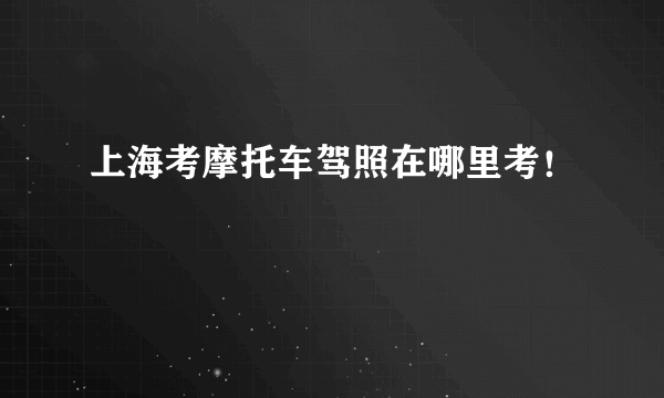 上海考摩托车驾照在哪里考！