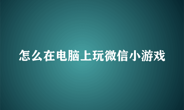 怎么在电脑上玩微信小游戏