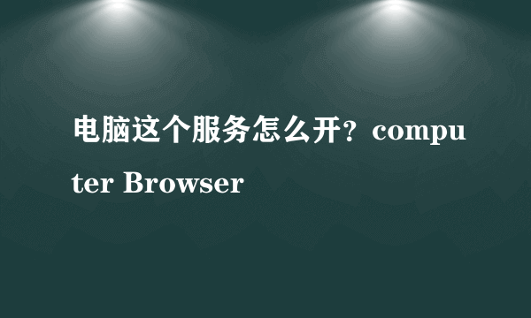 电脑这个服务怎么开？computer Browser