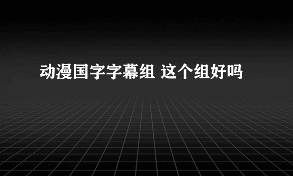 动漫国字字幕组 这个组好吗