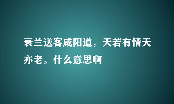 衰兰送客咸阳道，天若有情天亦老。什么意思啊