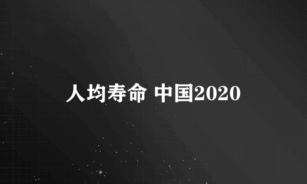 人均寿命 中国2020