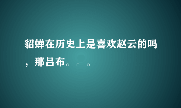 貂蝉在历史上是喜欢赵云的吗，那吕布。。。