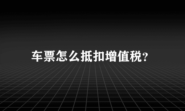 车票怎么抵扣增值税？