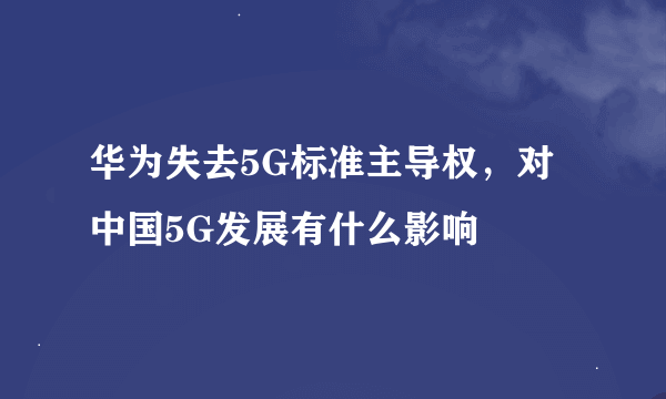 华为失去5G标准主导权，对中国5G发展有什么影响