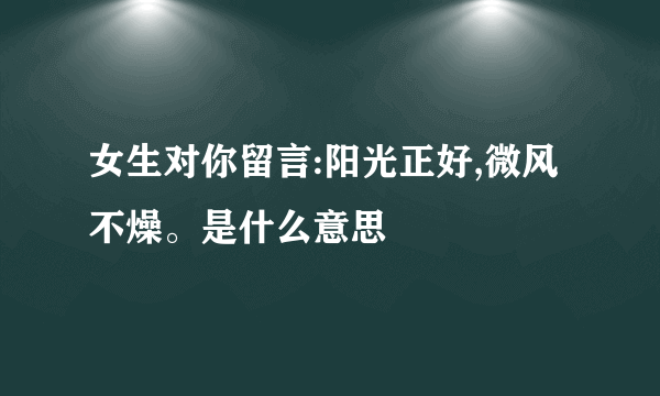 女生对你留言:阳光正好,微风不燥。是什么意思