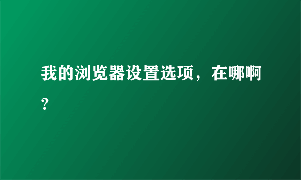 我的浏览器设置选项，在哪啊？