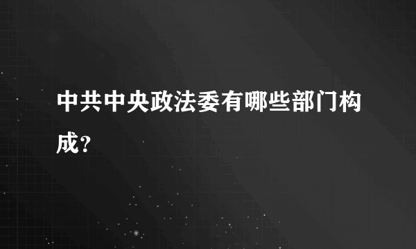 中共中央政法委有哪些部门构成？