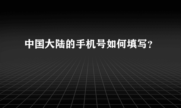 中国大陆的手机号如何填写？