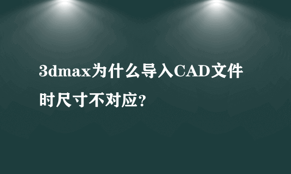 3dmax为什么导入CAD文件时尺寸不对应？