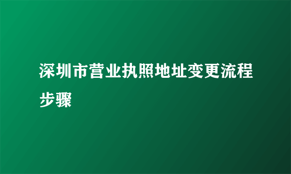 深圳市营业执照地址变更流程步骤