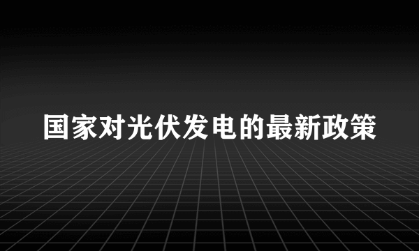 国家对光伏发电的最新政策