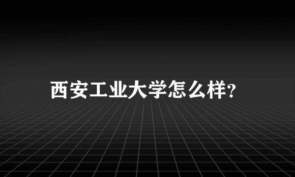 西安工业大学怎么样？