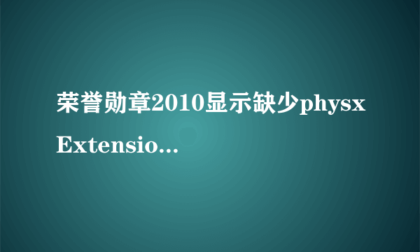 荣誉勋章2010显示缺少physxExtensions.dll怎么办？？？