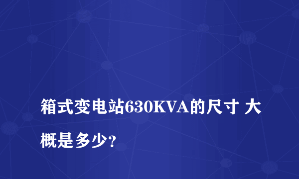 
箱式变电站630KVA的尺寸 大概是多少？

