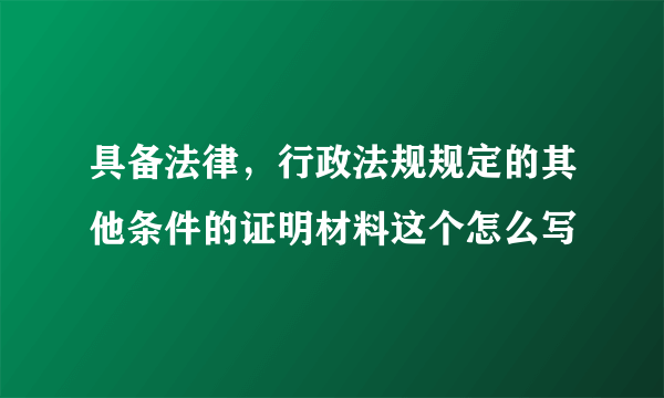 具备法律，行政法规规定的其他条件的证明材料这个怎么写