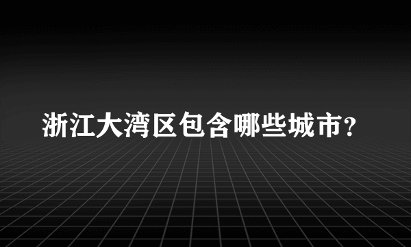 浙江大湾区包含哪些城市？