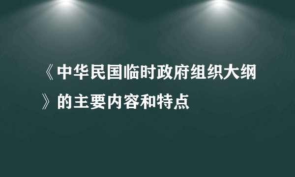 《中华民国临时政府组织大纲》的主要内容和特点