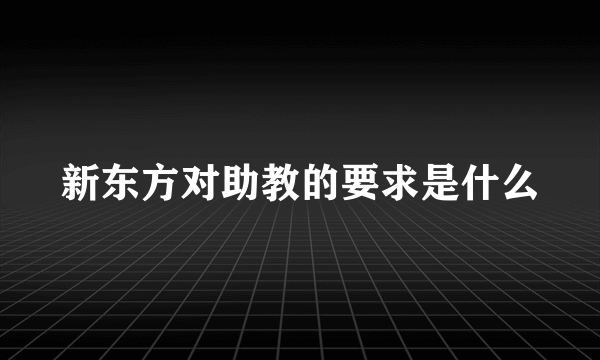 新东方对助教的要求是什么