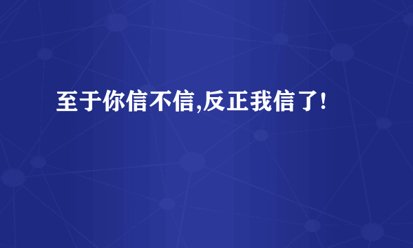 至于你信不信,反正我信了!