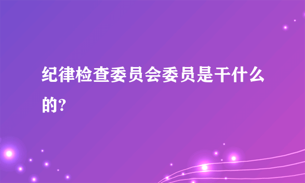 纪律检查委员会委员是干什么的?