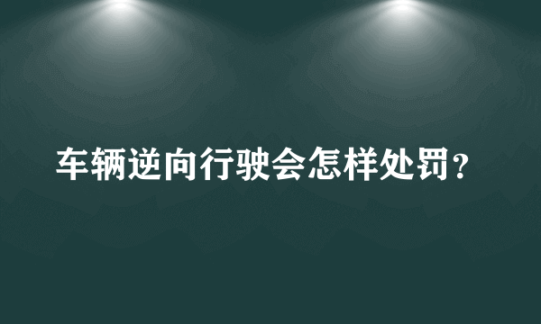 车辆逆向行驶会怎样处罚？