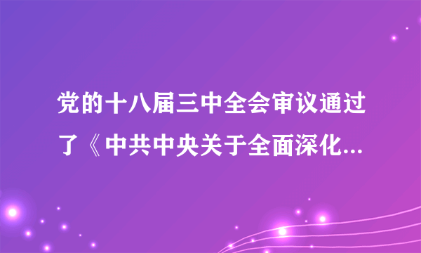 党的十八届三中全会审议通过了《中共中央关于全面深化改革若干重大问题的决定》。全会指出，经济体制改革