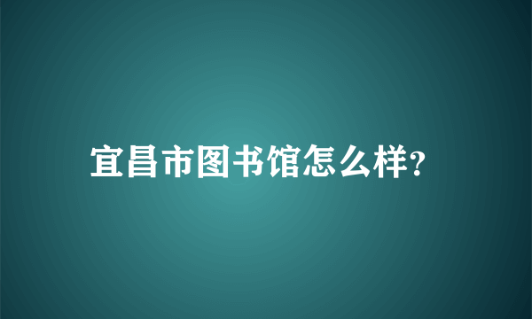 宜昌市图书馆怎么样？