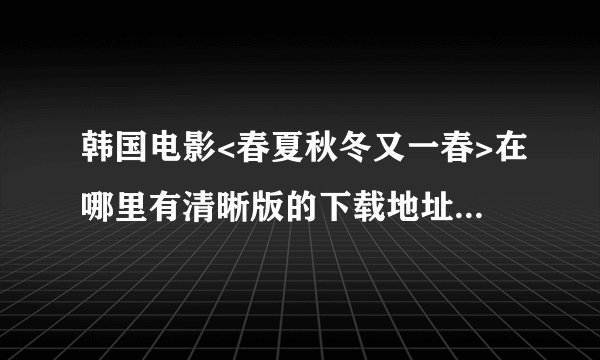 韩国电影<春夏秋冬又一春>在哪里有清晰版的下载地址啊    谢谢