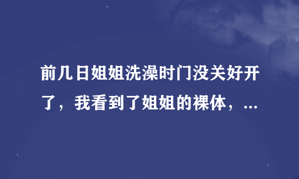 前几日姐姐洗澡时门没关好开了，我看到了姐姐的裸体，开始邪恶了，谁能开导一下我？