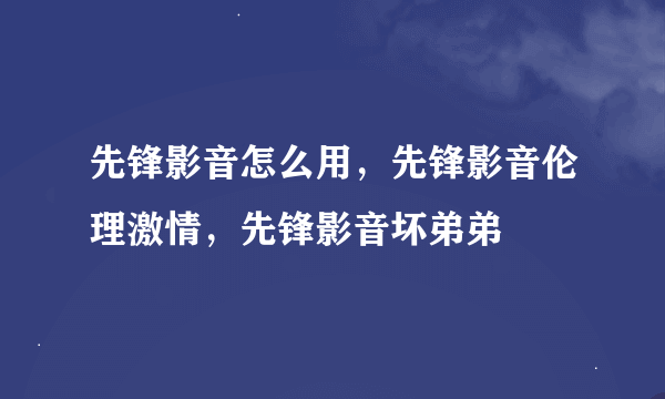 先锋影音怎么用，先锋影音伦理激情，先锋影音坏弟弟