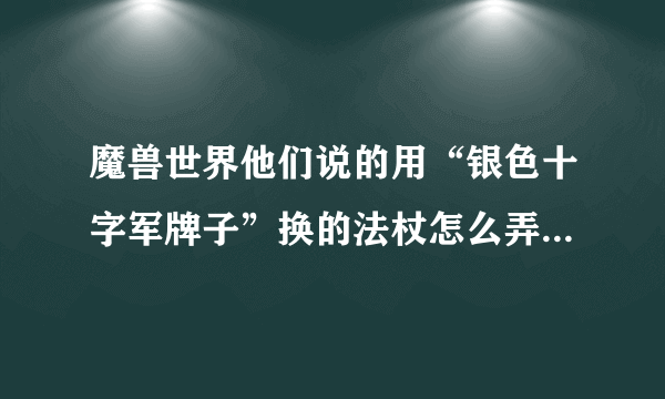 魔兽世界他们说的用“银色十字军牌子”换的法杖怎么弄啊，请说说任务流程