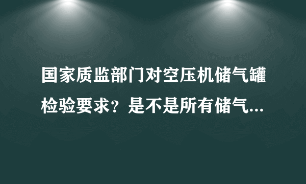 国家质监部门对空压机储气罐检验要求？是不是所有储气罐每年都需要进行年检的？