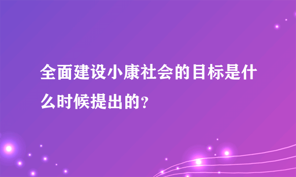 全面建设小康社会的目标是什么时候提出的？