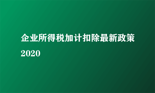 企业所得税加计扣除最新政策2020