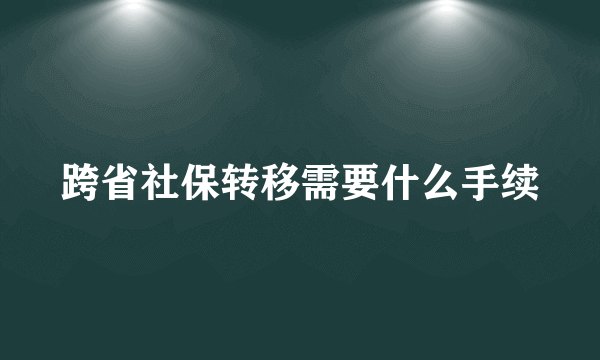 跨省社保转移需要什么手续