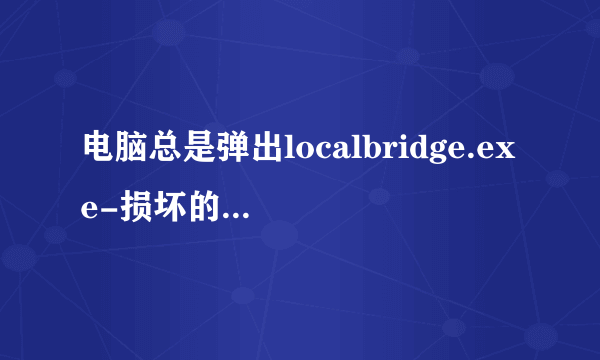 电脑总是弹出localbridge.exe-损坏的映像，怎么解决？