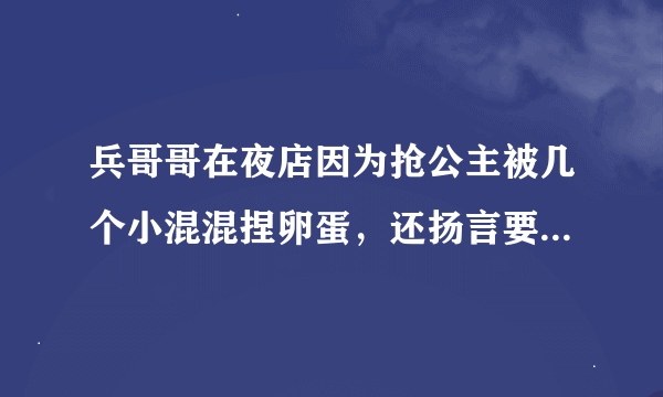 兵哥哥在夜店因为抢公主被几个小混混捏卵蛋，还扬言要废了他，怎么办？