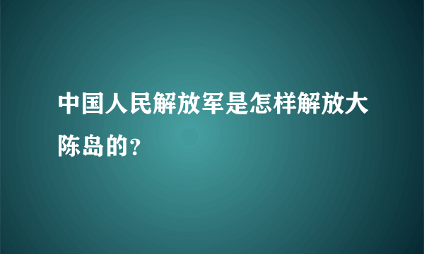 中国人民解放军是怎样解放大陈岛的？