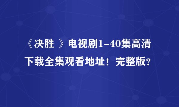 《决胜 》电视剧1-40集高清下载全集观看地址！完整版？