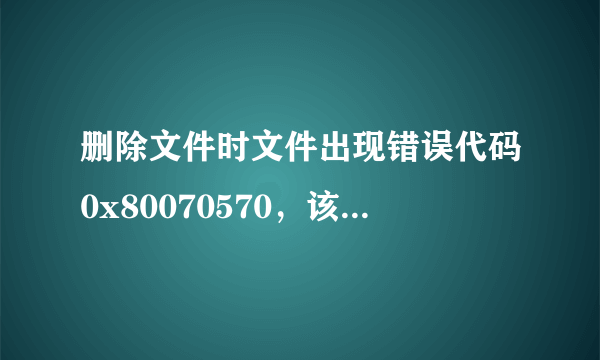 删除文件时文件出现错误代码0x80070570，该怎么办？