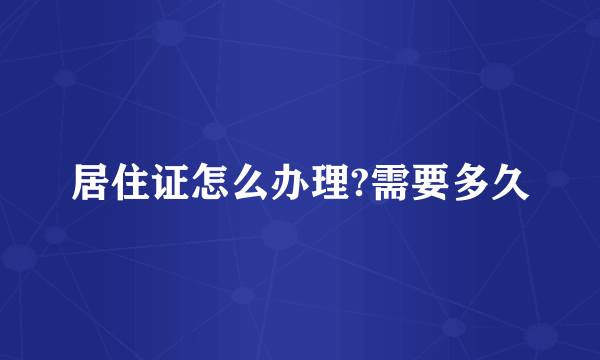 居住证怎么办理?需要多久